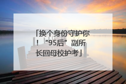 换个身份守护你！“95后”副所长回母校护考