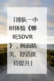 排队一小时体验《哪吒5DVR》，画面精美、舒适度待提升