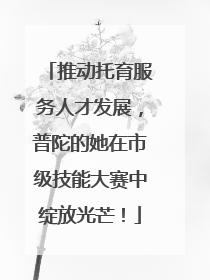 推动托育服务人才发展，普陀的她在市级技能大赛中绽放光芒！