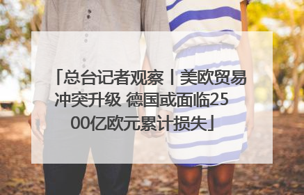 总台记者观察丨美欧贸易冲突升级 德国或面临2500亿欧元累计损失