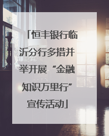 恒丰银行临沂分行多措并举开展“金融知识万里行”宣传活动