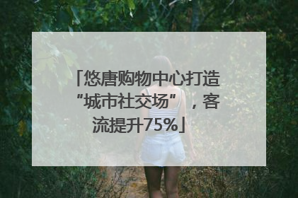 悠唐购物中心打造“城市社交场”，客流提升75%