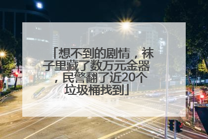 想不到的剧情，袜子里藏了数万元金器，民警翻了近20个垃圾桶找到