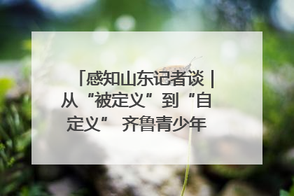感知山东记者谈｜从“被定义”到“自定义” 齐鲁青少年书写时代新篇