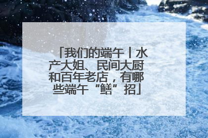 我们的端午丨水产大姐、民间大厨和百年老店，有哪些端午“鳝”招