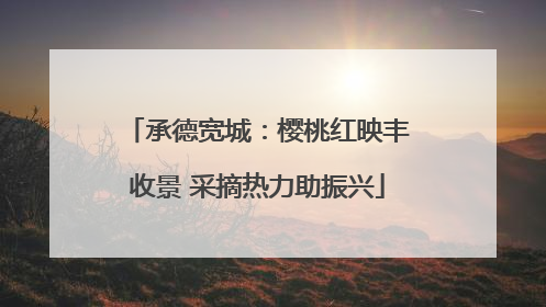 承德宽城：樱桃红映丰收景 采摘热力助振兴