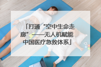 打通“空中生命走廊”——无人机赋能中国医疗急救体系