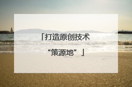 打造原创技术“策源地”