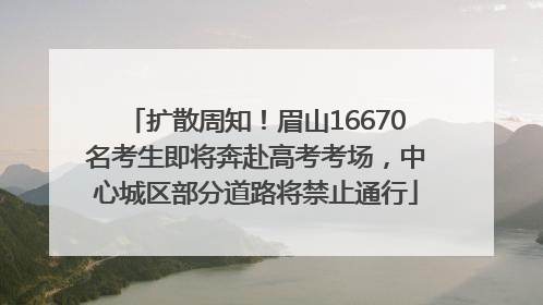 扩散周知！眉山16670名考生即将奔赴高考考场，中心城区部分道路将禁止通行