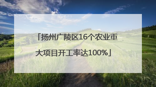 扬州广陵区16个农业重大项目开工率达100%