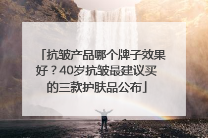 抗皱产品哪个牌子效果好？40岁抗皱最建议买的三款护肤品公布