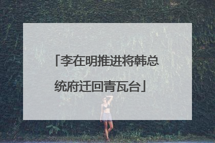 李在明推进将韩总统府迁回青瓦台