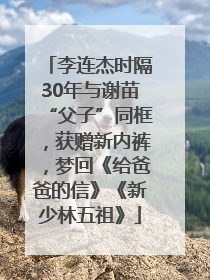 李连杰时隔30年与谢苗“父子”同框，获赠新内裤，梦回《给爸爸的信》《新少林五祖》