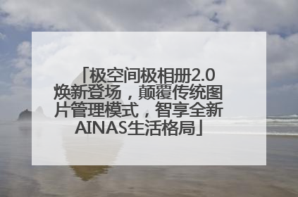 极空间极相册2.0焕新登场，颠覆传统图片管理模式，智享全新AINAS生活格局
