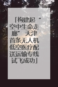 构建起“空中生命走廊” 天津首条无人机低空医疗配送运输专线试飞成功