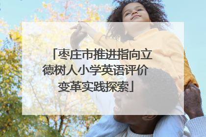 枣庄市推进指向立德树人小学英语评价变革实践探索