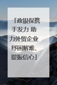 政银保携手发力 助力外贸企业纾困解难、提振信心