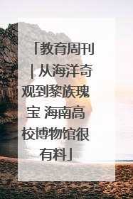 教育周刊｜从海洋奇观到黎族瑰宝 海南高校博物馆很有料