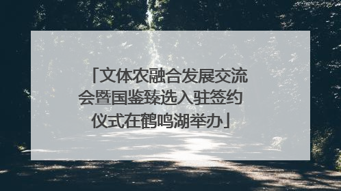 文体农融合发展交流会暨国鉴臻选入驻签约仪式在鹤鸣湖举办
