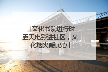 文化书院进行时｜露天电影进社区，文化烟火暖民心