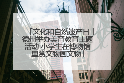 文化和自然遗产日丨德州举办美育教育主题活动 小学生在博物馆里赏文物画文物