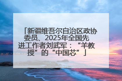 新疆维吾尔自治区政协委员、2025年全国先进工作者刘武军：“羊教授”的“中国芯”