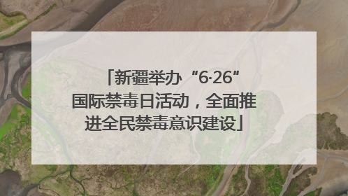 新疆举办“6·26”国际禁毒日活动，全面推进全民禁毒意识建设