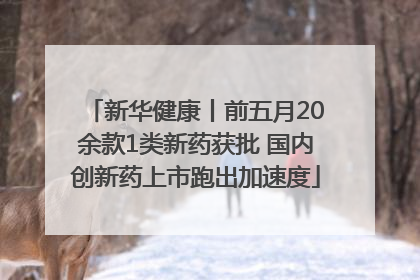 新华健康丨前五月20余款1类新药获批 国内创新药上市跑出加速度