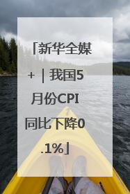 新华全媒+｜我国5月份CPI同比下降0.1%