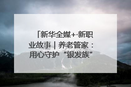 新华全媒+·新职业故事｜养老管家：用心守护“银发族”的幸福“夕阳红”