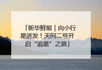 新华鲜报｜向小行星进发！天问二号开启“追星”之旅