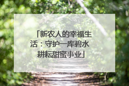 新农人的幸福生活：守护一库碧水 耕耘甜蜜事业