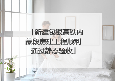 新建包银高铁内蒙段房建工程顺利通过静态验收
