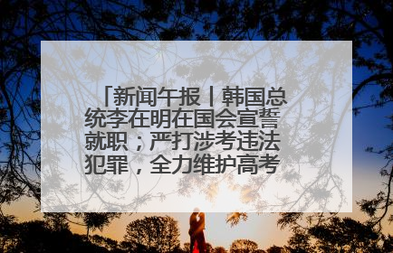 新闻午报丨韩国总统李在明在国会宣誓就职；严打涉考违法犯罪，全力维护高考安全公平考试环境