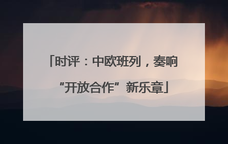 时评：中欧班列，奏响“开放合作”新乐章