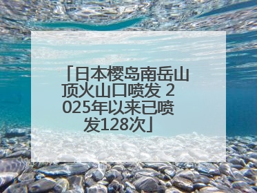 日本樱岛南岳山顶火山口喷发 2025年以来已喷发128次
