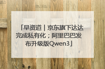 早资道｜京东旗下达达完成私有化；阿里巴巴发布升级版Qwen3