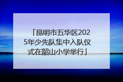 昆明市五华区2025年少先队集中入队仪式在韶山小学举行