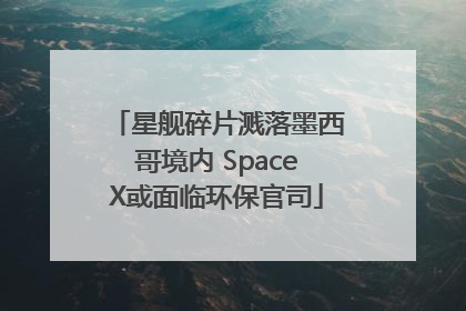 星舰碎片溅落墨西哥境内 SpaceX或面临环保官司