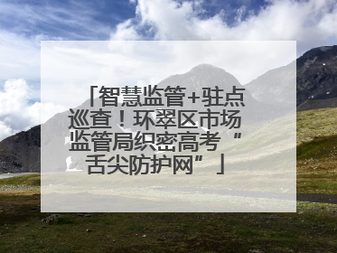智慧监管+驻点巡查！环翠区市场监管局织密高考“舌尖防护网”