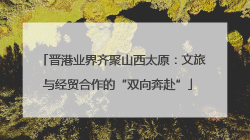 晋港业界齐聚山西太原：文旅与经贸合作的“双向奔赴”
