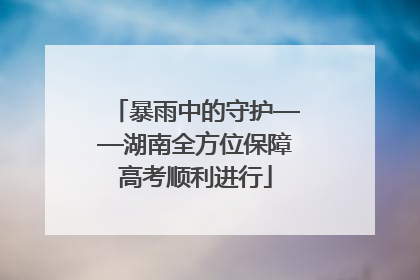 暴雨中的守护——湖南全方位保障高考顺利进行