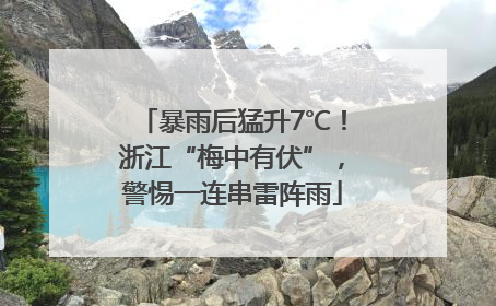 暴雨后猛升7℃！浙江“梅中有伏”，警惕一连串雷阵雨