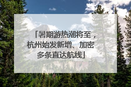 暑期游热潮将至，杭州始发新增、加密多条直达航线