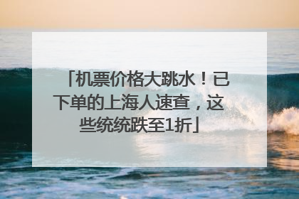机票价格大跳水！已下单的上海人速查，这些统统跌至1折