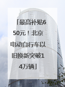 最高补贴650元！北京电动自行车以旧换新突破14万辆