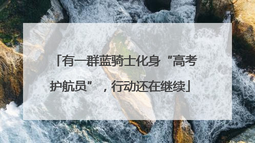 有一群蓝骑士化身“高考护航员”，行动还在继续
