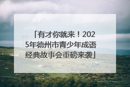 有才你就来！2025年德州市青少年成语经典故事会重磅来袭