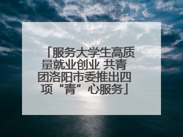 服务大学生高质量就业创业 共青团洛阳市委推出四项“青”心服务