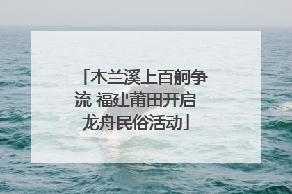 木兰溪上百舸争流 福建莆田开启龙舟民俗活动